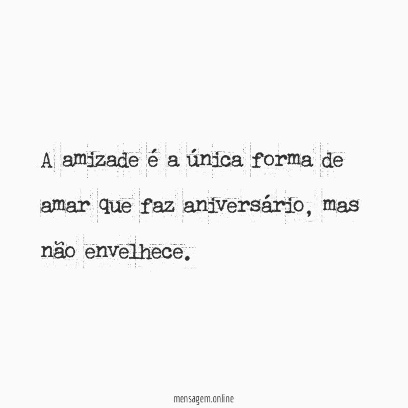 A amizade é a única forma de amar que faz aniversário