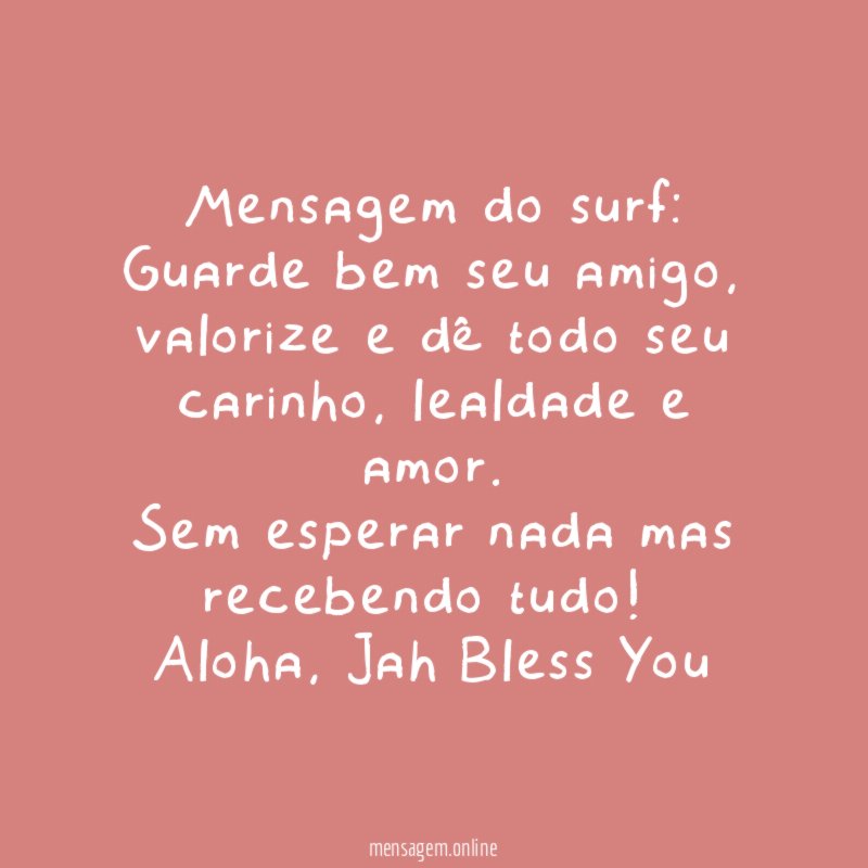 Mensagem do surf: Guarde bem seu amigo,
valorize e dê todo seu carinho, lealdade e amor.
Sem esperar nada mas recebendo tudo!