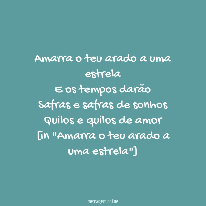 Amarra o teu arado a uma estrela
E os tempos darão
Safras e safras de sonhos
Quilos e quilos de amor