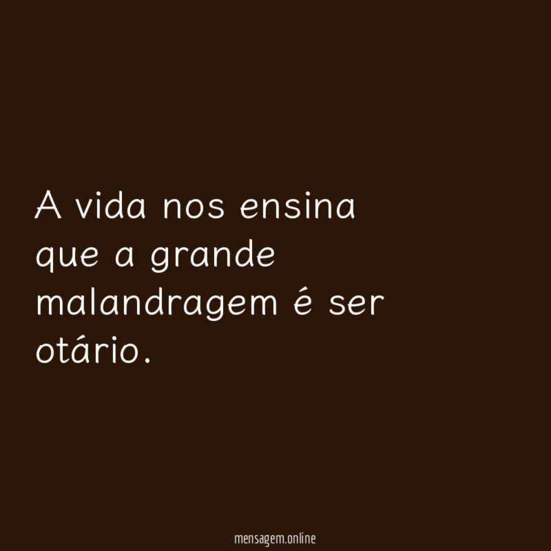 A vida nos ensina que a grande malandragem é ser otário