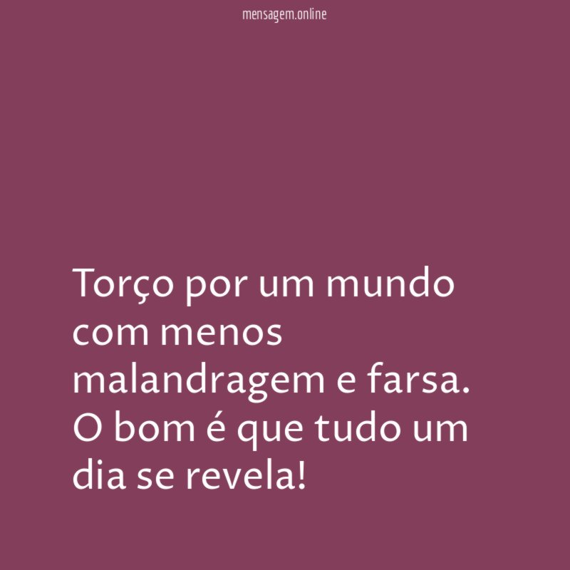 Torço por um mundo com menos malandragem e farsa