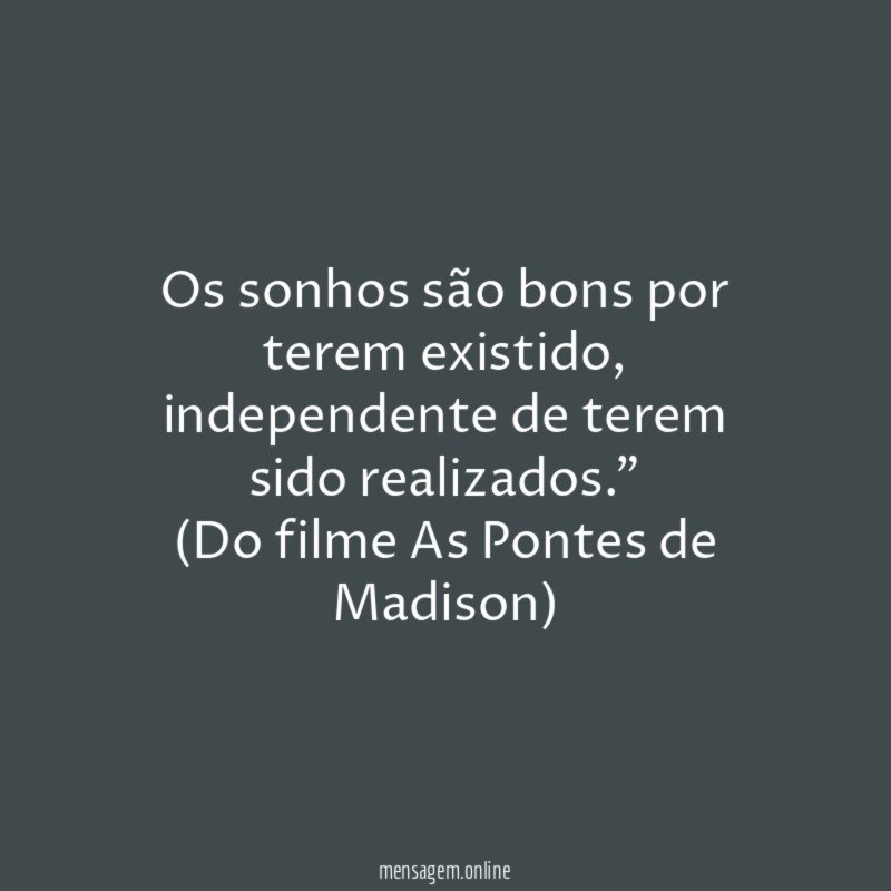 "Os sonhos são bons por terem existido, independente de terem sido realizados."