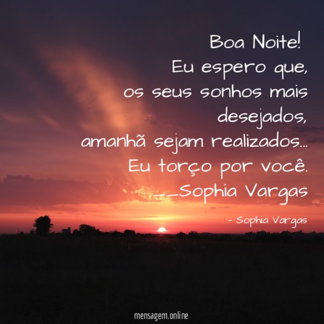 Boa Noite !
Eu espero que,
os seus sonhos mais desejados,
amanhã sejam realizados…
Eu torço por você.