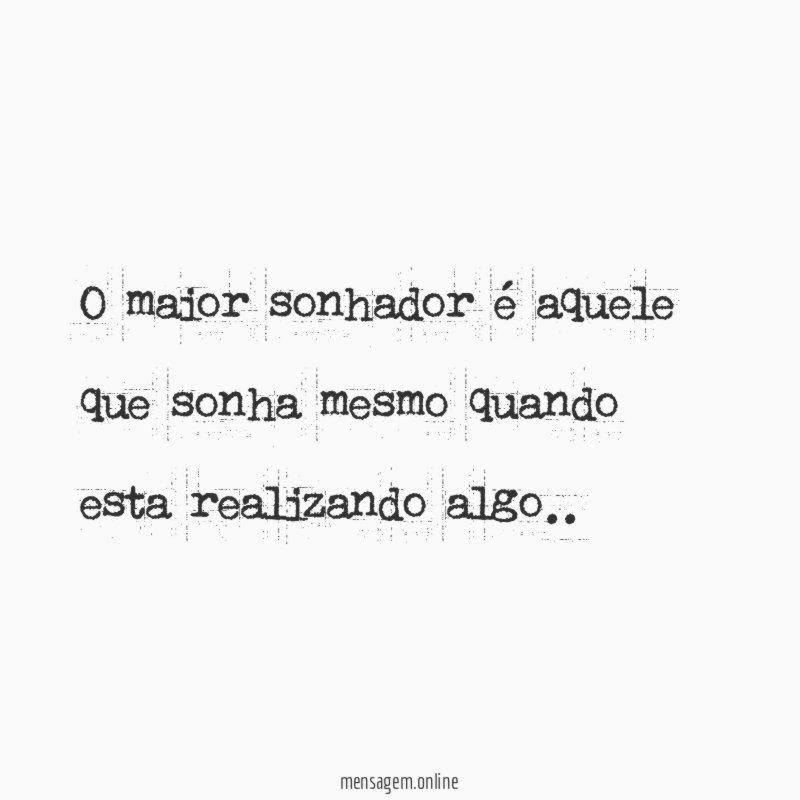 O maior sonhador é aquele que sonha mesmo quando esta realizando algo