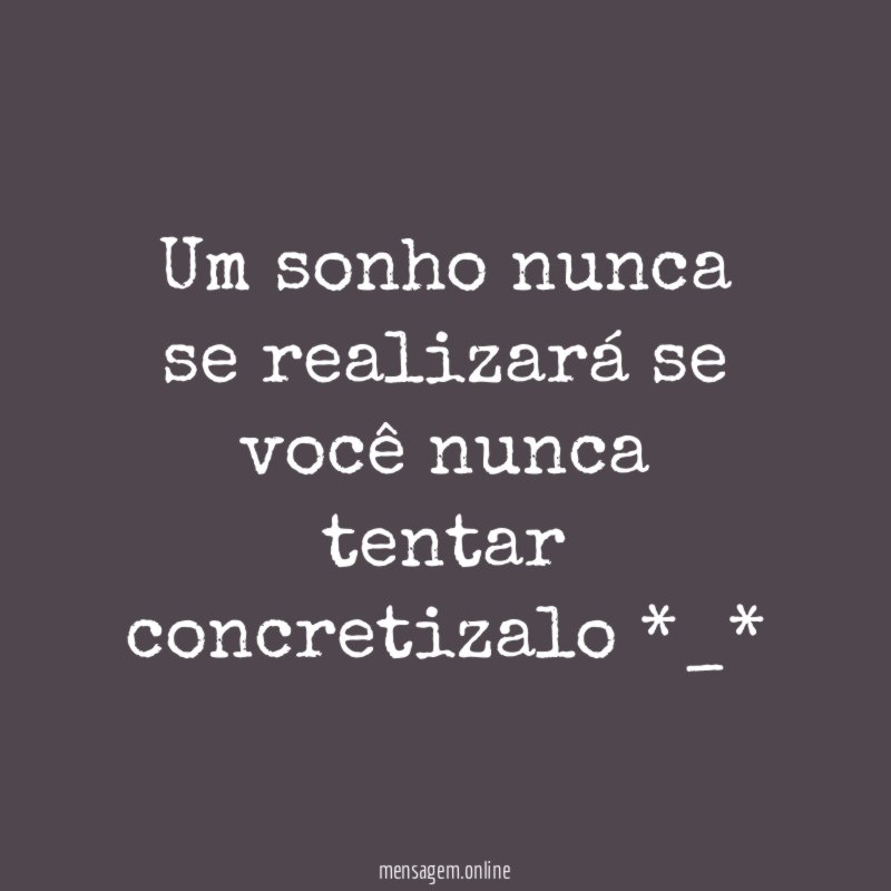 um sonho nunca se realizará se você nunca tentar concretizalo *_*