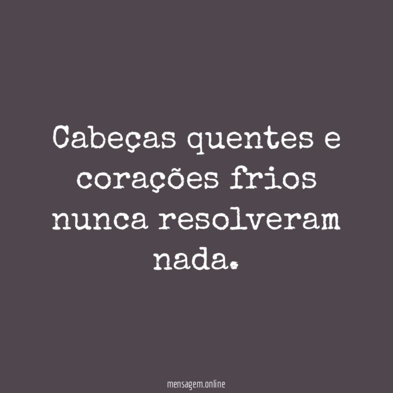 Cabeças quentes e corações frios nunca resolveram nada
