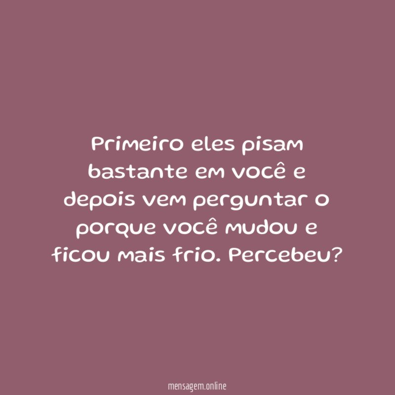 Primeiro eles pisam bastante em você e depois