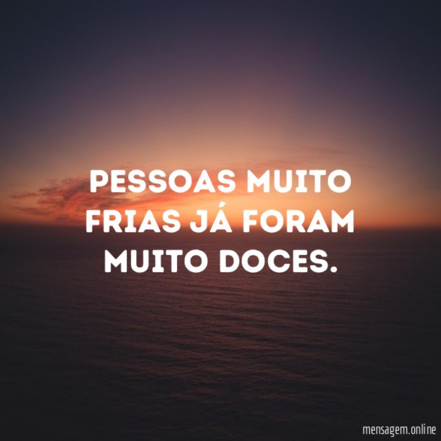 Pessoas muito frias já foram muito doces