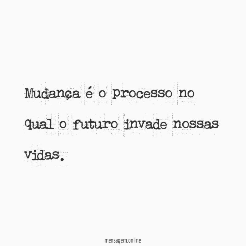 Mudança é o processo no qual o futuro invade nossas vidas