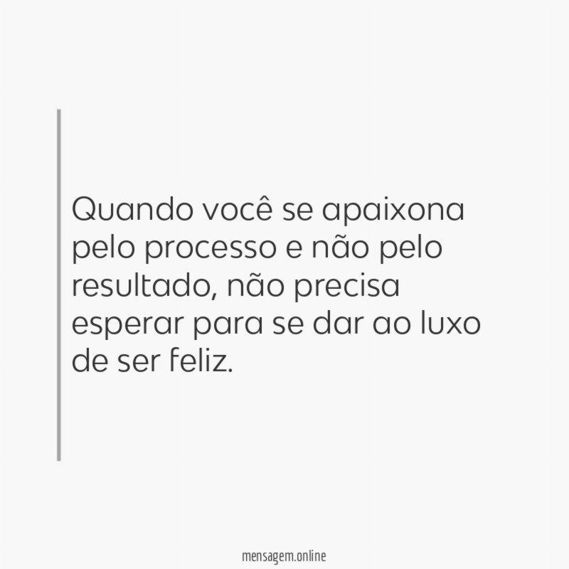 Quando você se apaixona pelo processo e não pelo resultado