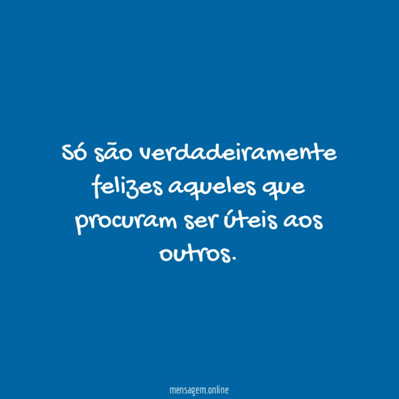 Só são verdadeiramente felizes aqueles que procuram ser úteis aos outros