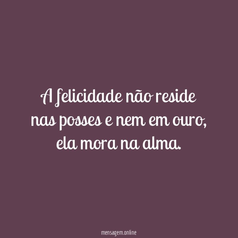 A felicidade não reside nas posses e nem em ouro
