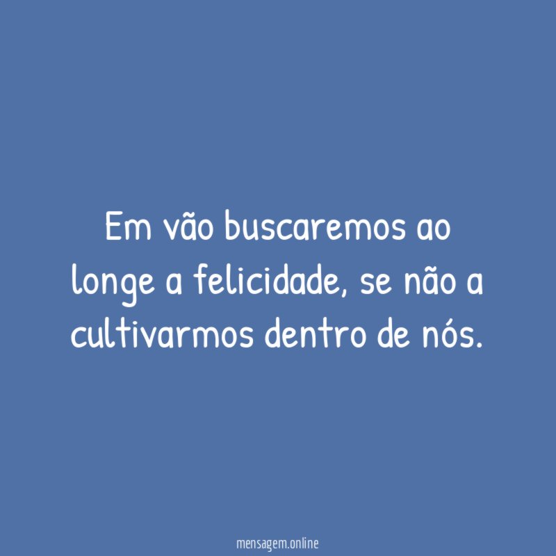 Em vão buscaremos ao longe a felicidade