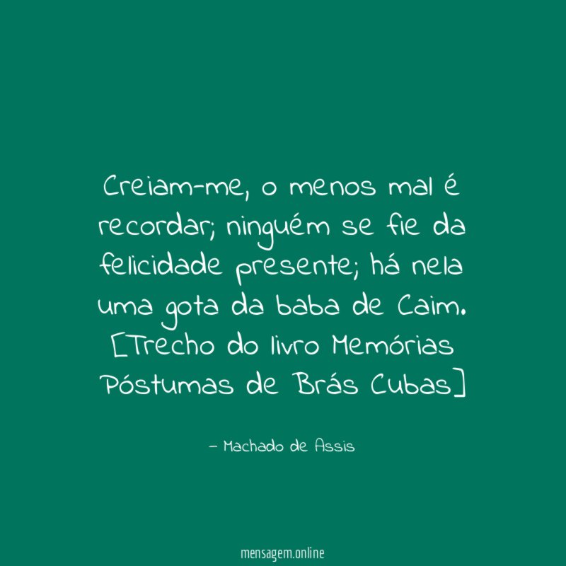Creiam-me, o menos mal é recordar; ninguém se fie da felicidade presente; há nela uma gota da baba de Caim.