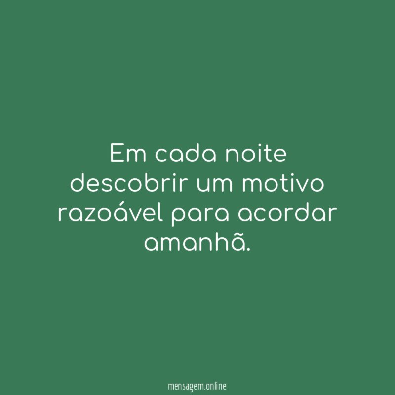 Em cada noite descobrir um motivo razoável para acordar amanhã