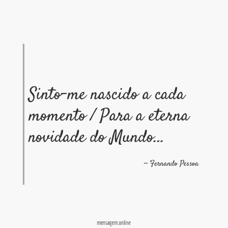 Sinto-me nascido a cada momento / Para a eterna novidade do Mundo