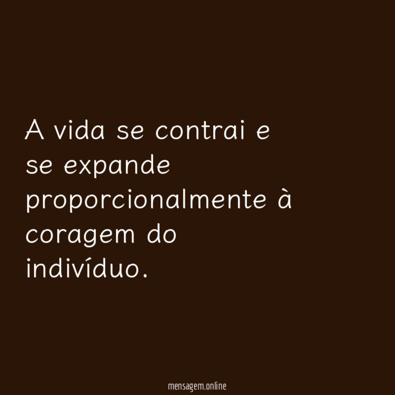 A vida se contrai e se expande proporcionalmente à coragem do indivíduo