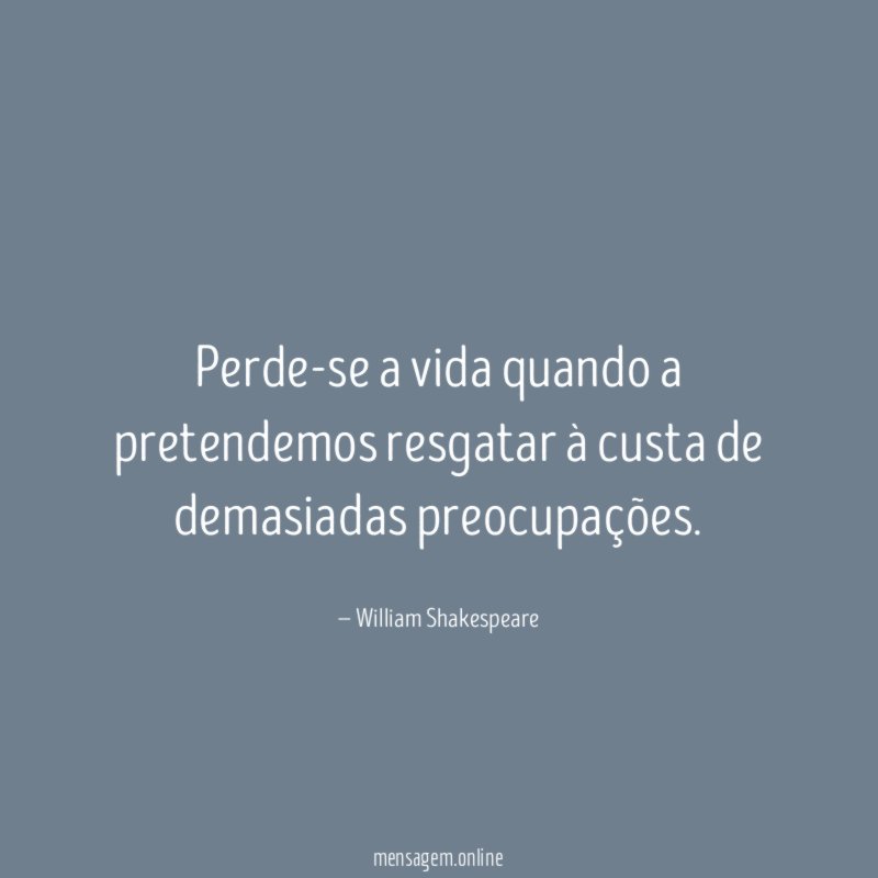 Perde-se a vida quando a pretendemos resgatar à custa de demasiadas preocupações
