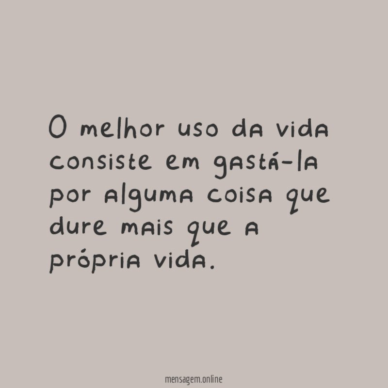 O melhor uso da vida consiste em gastá-la