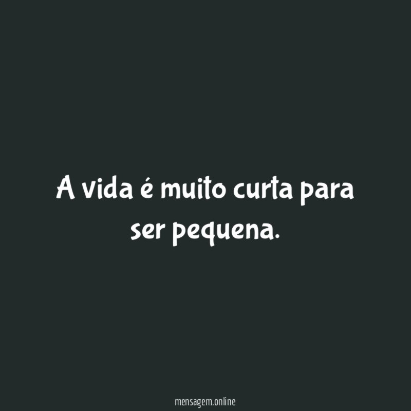 A vida é muito curta para ser pequena