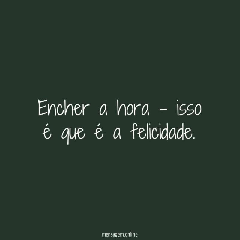 Encher a hora - isso é que é a felicidade