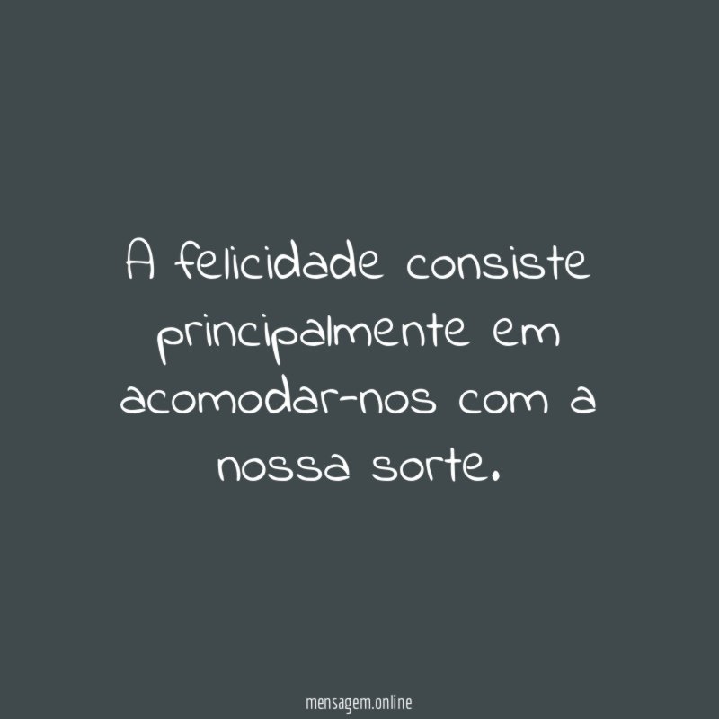 A felicidade consiste principalmente em acomodar-nos com a nossa sorte