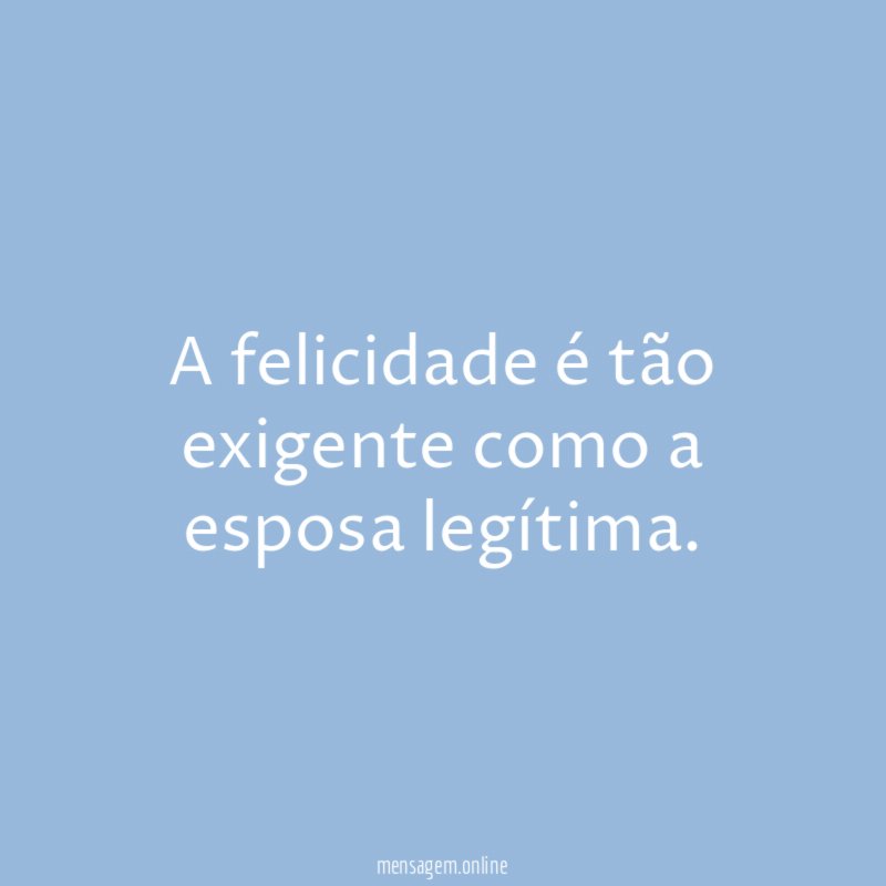 A felicidade é tão exigente como a esposa legítima