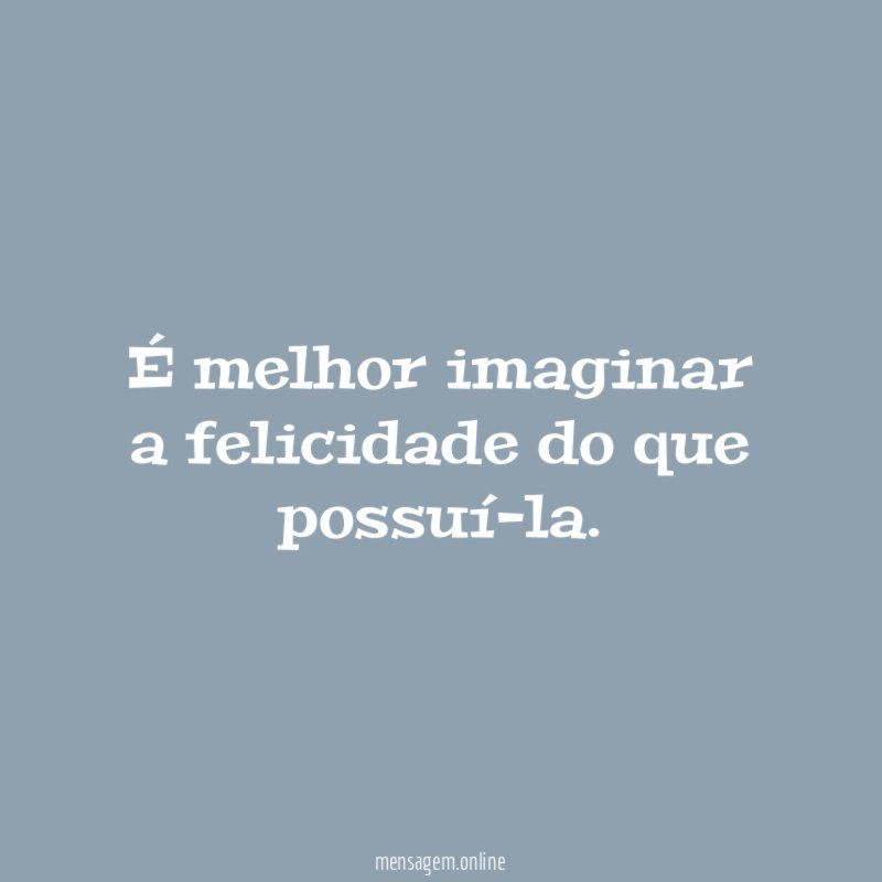 É melhor imaginar a felicidade do que possuí-la