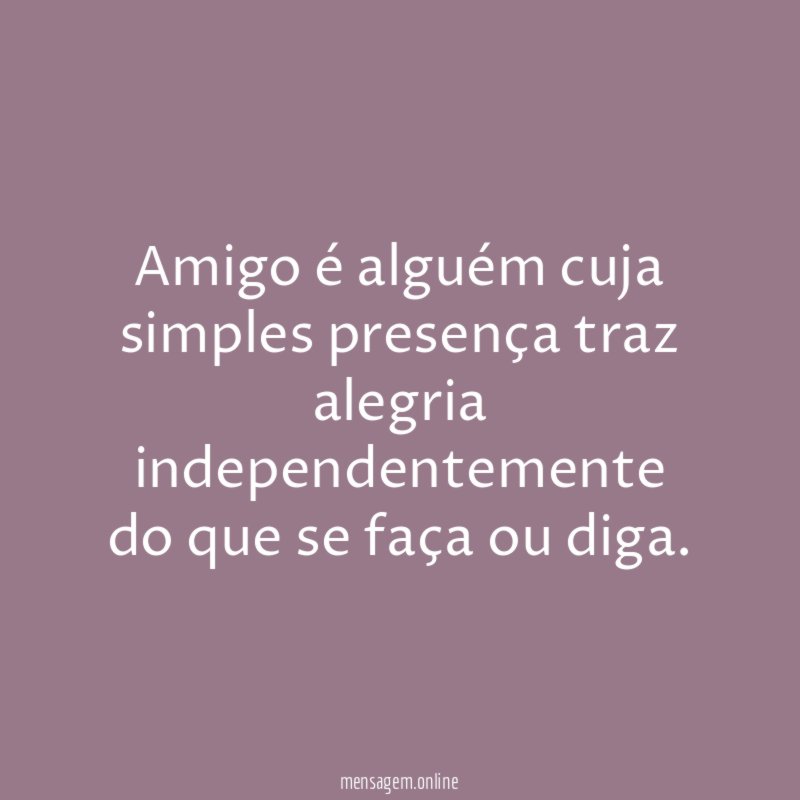 Amigo é alguém cuja simples presença traz alegria