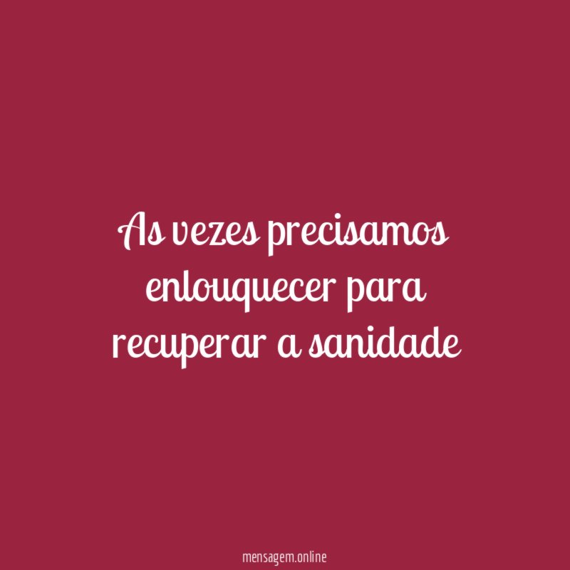 as vezes precisamos enlouquecer para recuperar a sanidade"