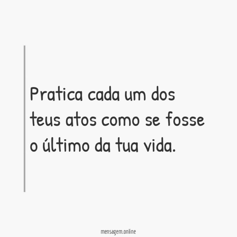 Pratica cada um dos teus atos como se