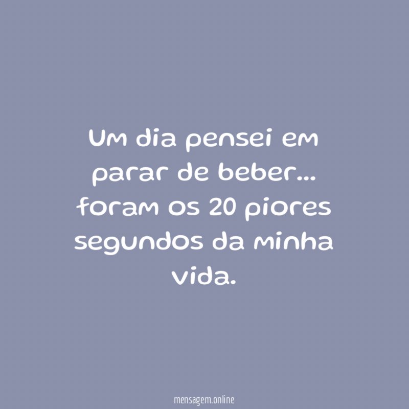Um dia pensei em parar de beber