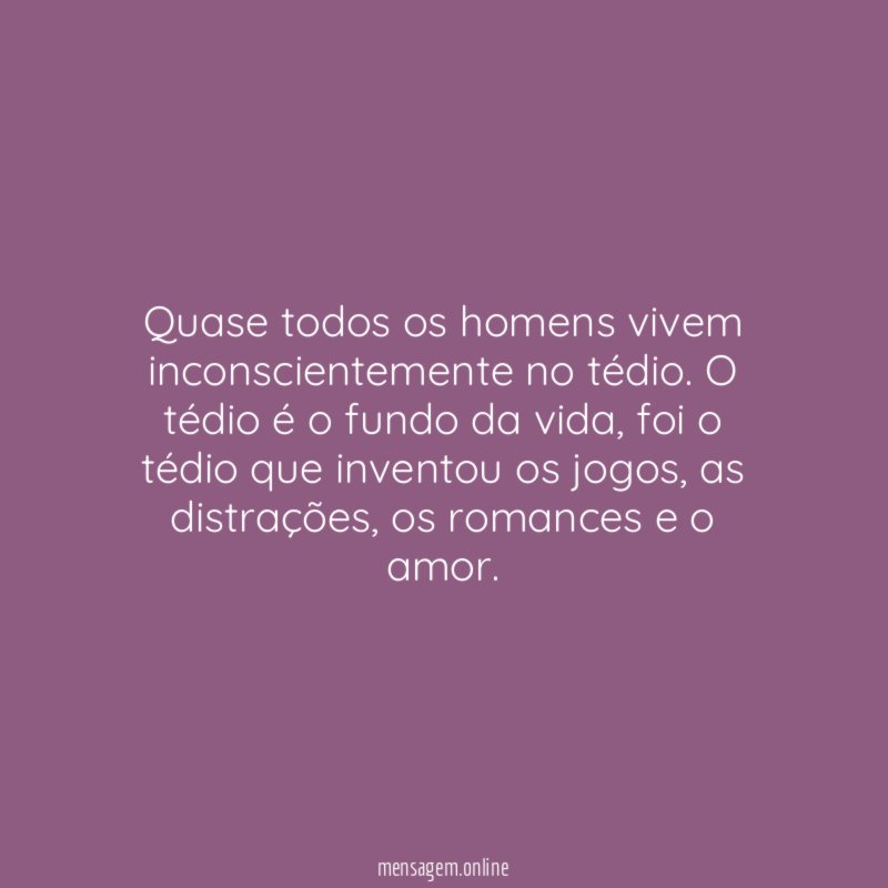 Quase todos os homens vivem inconscientemente no tédio