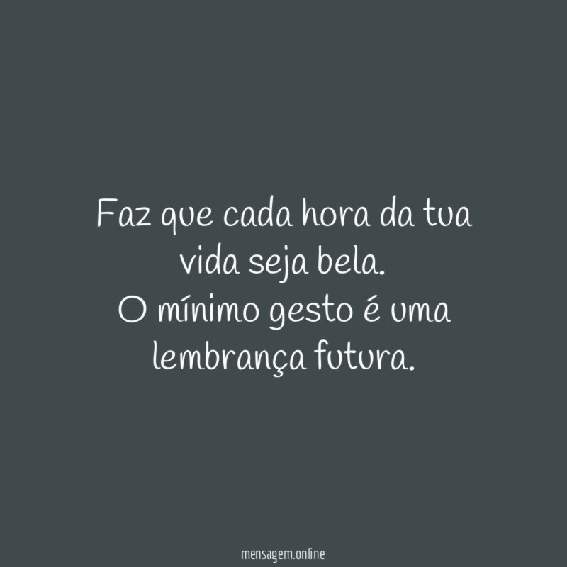 Faz que cada hora da tua vida seja bela