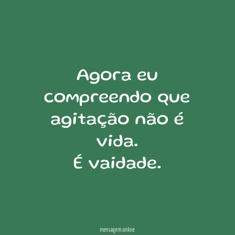 Agora eu compreendo que agitação não é vida