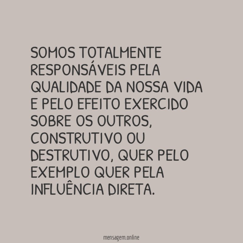 Somos totalmente responsáveis pela qualidade da nossa vida