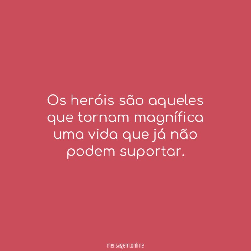 Os heróis são aqueles que tornam magnífica uma