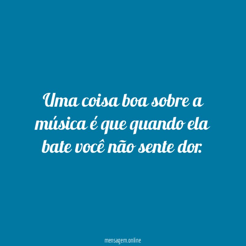 Uma coisa boa sobre a música é que