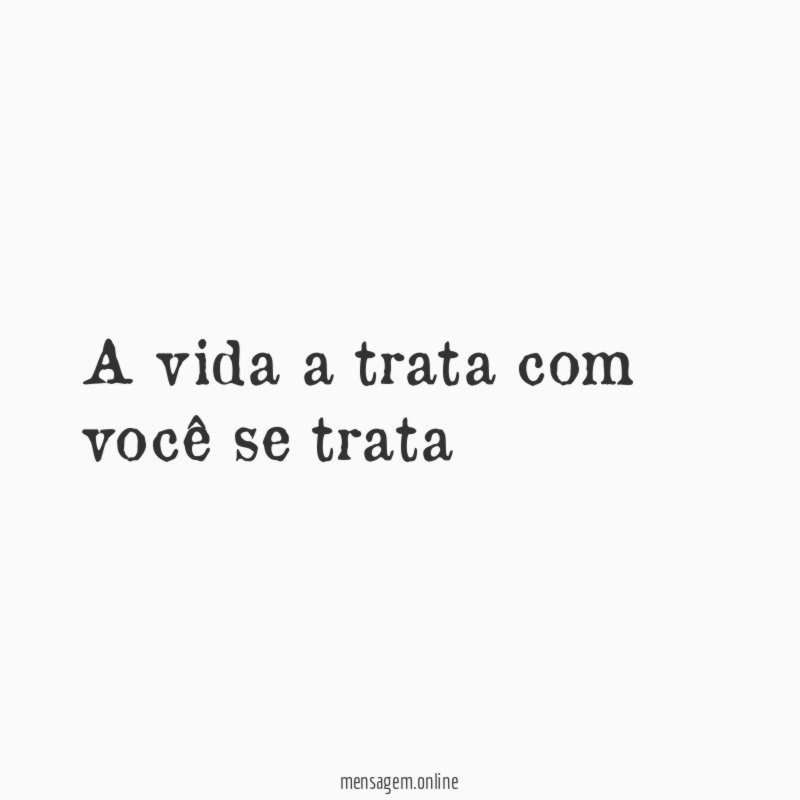 A vida a trata com você se trata