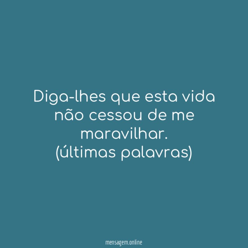Diga-lhes que esta vida não cessou de me maravilhar.