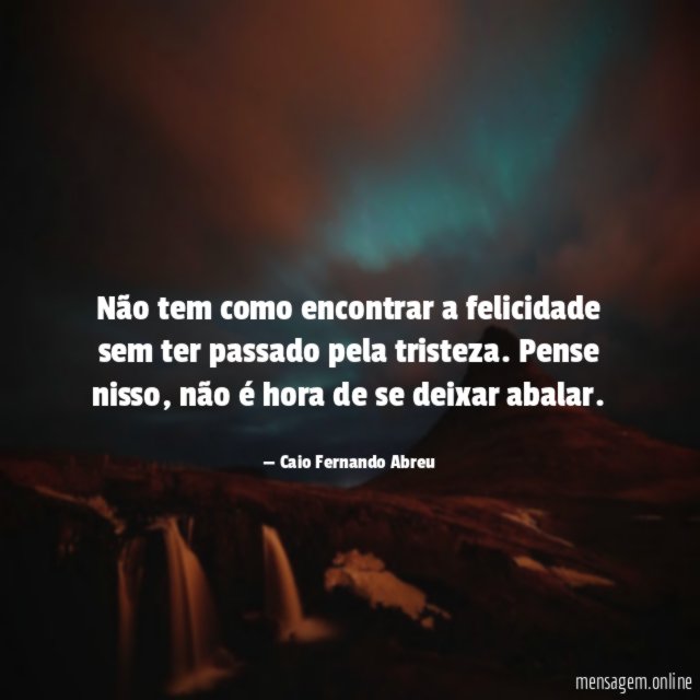 Não tem como encontrar a felicidade sem ter passado pela tristeza