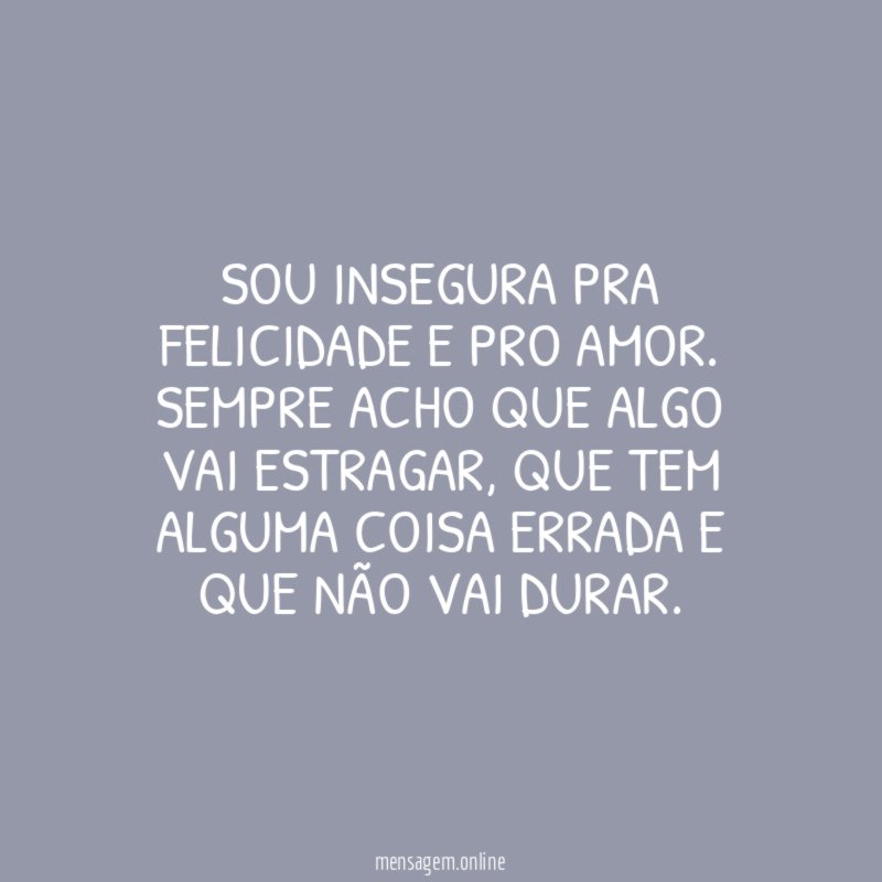 Sou insegura pra felicidade e pro amor