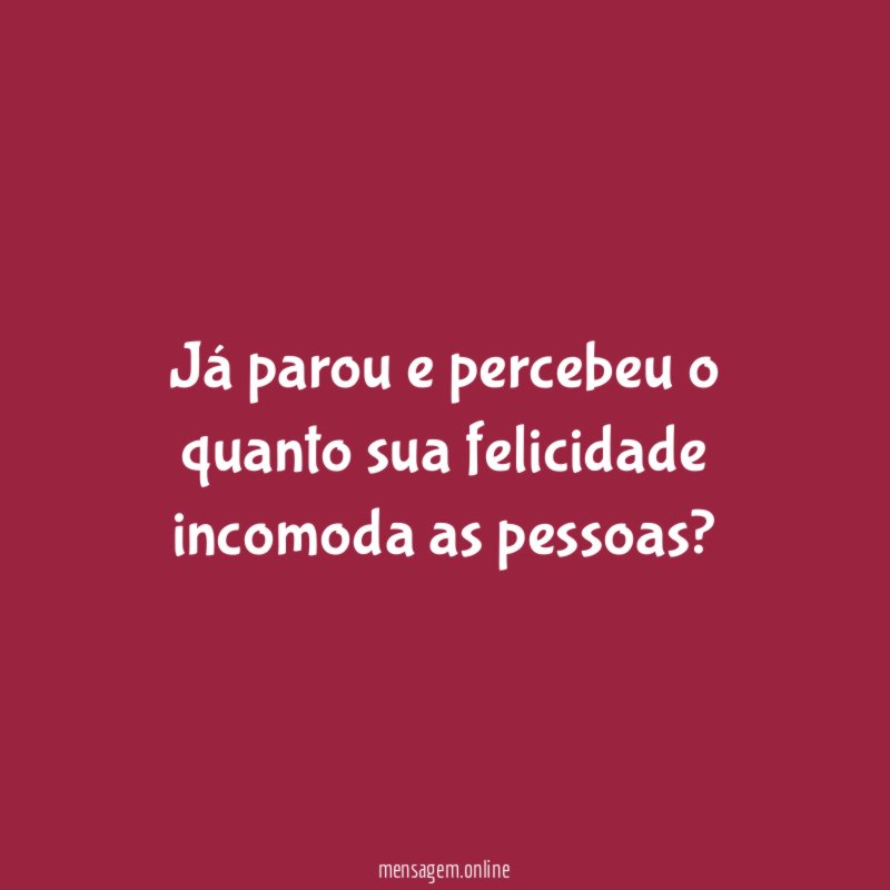 Já parou e percebeu o quanto sua felicidade incomoda as pessoas