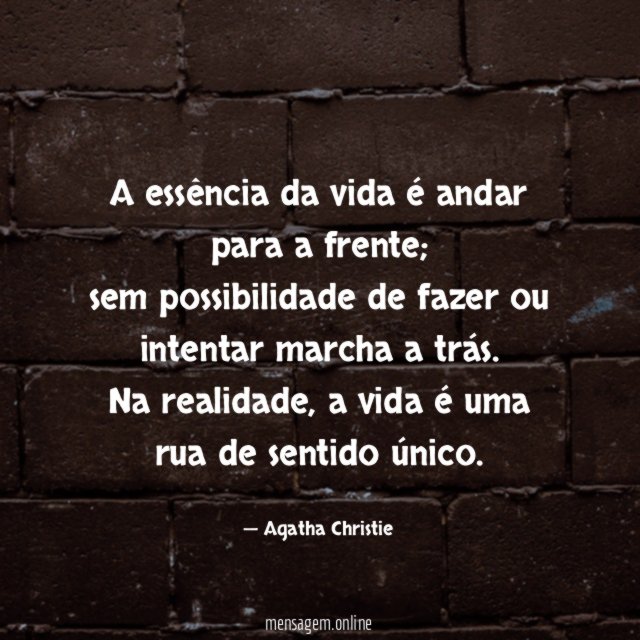 A essência da vida é andar para a frente;
sem possibilidade de fazer ou intentar marcha a trás.