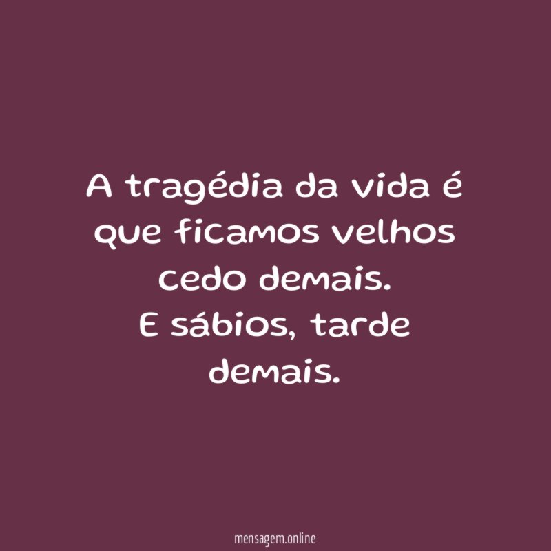 A tragédia da vida é que ficamos velhos cedo demais