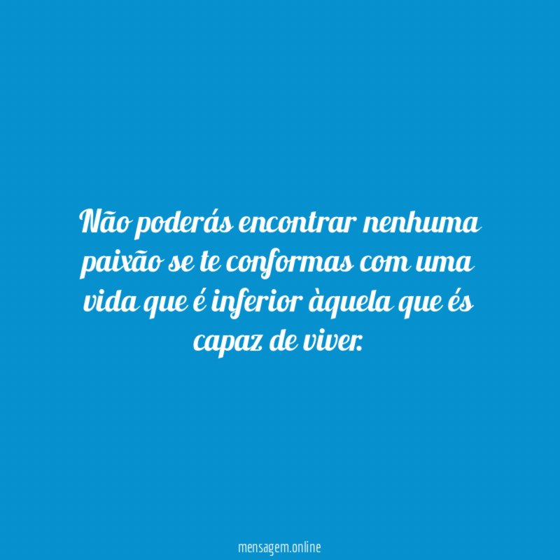 Não poderás encontrar nenhuma paixão se te conformas