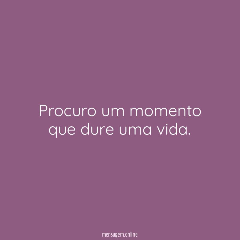Procuro um momento que dure uma vida