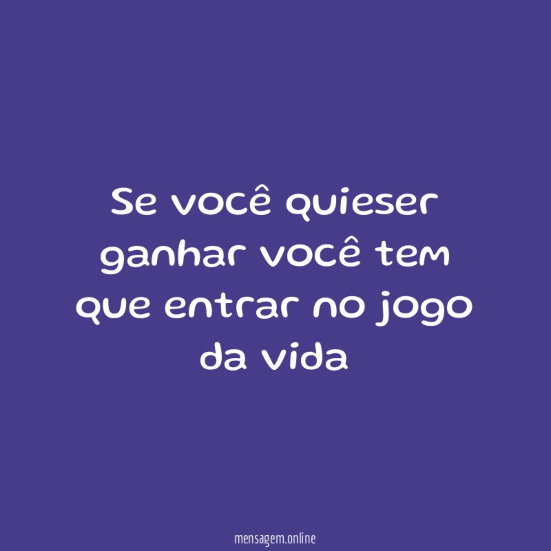 Se você quieser ganhar você tem que entrar no jogo da vida