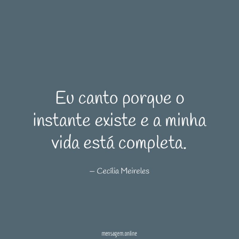 Eu canto porque o instante existe e a minha vida está completa