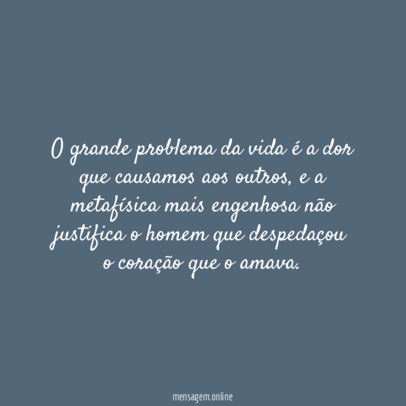 O grande problema da vida é a dor que causamos aos outros